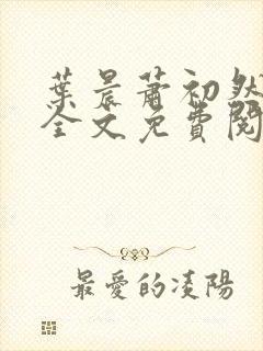 叶晨萧初然小说全文免费阅读全部 叶晨萧初然小说全文免费阅读全部