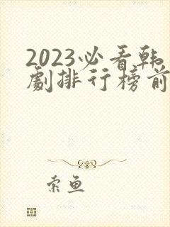 2023必看韩剧排行榜前十名
