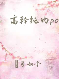 高干纯肉po文 高干纯肉po文