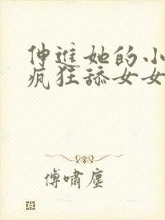 伸进她的小内裤疯狂舔女女 伸进她的小内裤疯狂舔女女