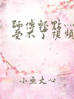 师傅轻点灬太粗受不了视频