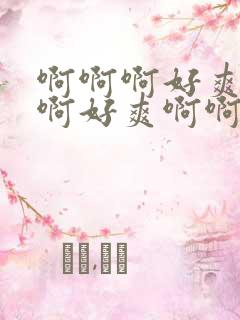 啊啊啊好爽啊啊啊好爽啊啊啊