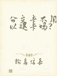 公交卡不用了可以退卡吗? 公交卡不用了可以退卡吗?