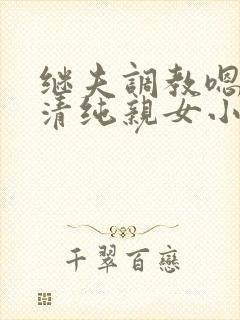 继夫调教嗯啊h清纯亲女小说