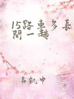 15路车多长时间一趟 15路车多长时间一趟