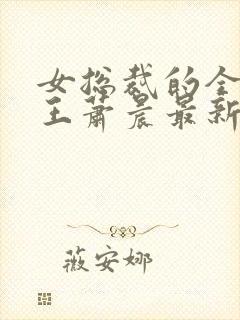 女总裁的全能兵王萧晨最新 女总裁的全能兵王萧晨最新