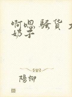 啊嗯 骚货 大奶子