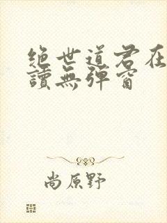 绝世道君在线阅读无弹窗