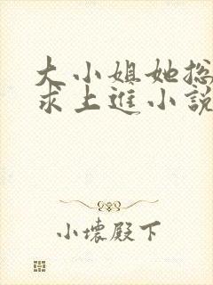 大小姐她总是不求上进小说全文免费阅读