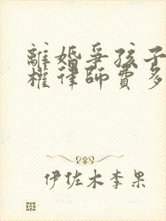 离婚争孩子抚养权律师费多少