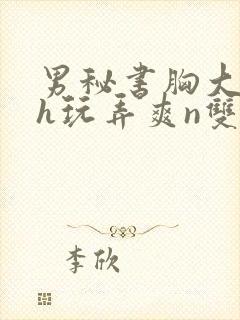 男秘书胸大喂奶h玩弄爽n双性