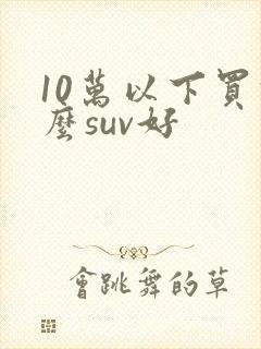 10万以下买什么suv好 10万以下买什么suv好