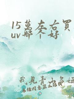 15万左右买suv哪个好