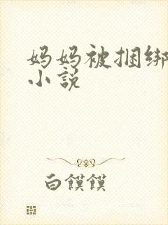 妈妈被捆绑调教小说