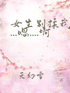 女生别揉我奶头...嗯....啊 女生别揉我奶头...嗯....啊