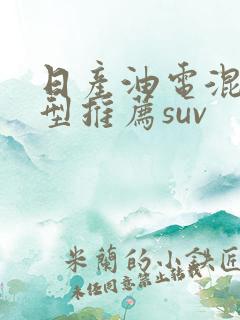 日产油电混合车型推荐suv