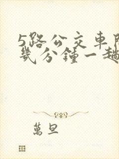 5路公交车间隔几分钟一趟 5路公交车间隔几分钟一趟