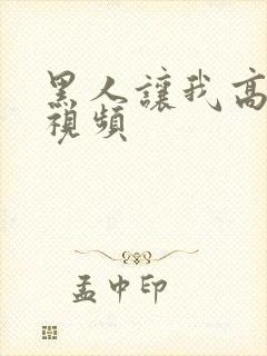 黑人让我高潮的视频 黑人让我高潮的视频