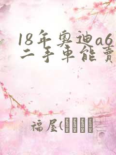 18年奥迪a6二手车能卖多少钱