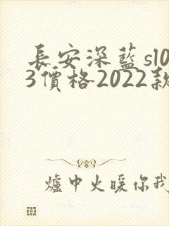 长安深蓝sl03价格2022款落地价 长安深蓝sl03价格2022款落地价
