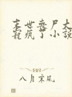 末世丧尸大佬他宠疯了小说