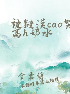 被糙汉cao哭高h奶水