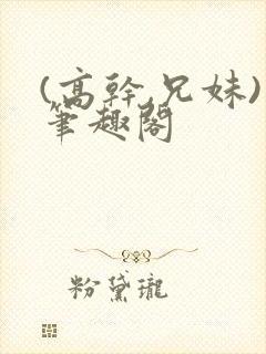 (高干,兄妹)笔趣阁