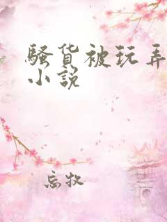 骚货被玩弄重口小说