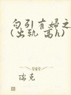 勾引有妇之夫后(出轨 高h)