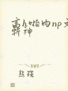 高h啪肉np文斩神