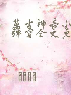 万古神帝小说无弹窗全文免费阅读 万古神帝小说无弹窗全文免费阅读