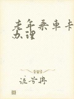 老年乘车卡在哪办理 老年乘车卡在哪办理