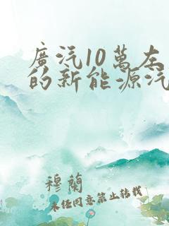 广汽10万左右的新能源汽车 广汽10万左右的新能源汽车