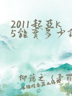 2011起亚k5能卖多少钱 2011起亚k5能卖多少钱