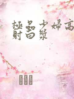 极品少妇高潮喷射白浆