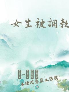 女生被调教视频 女生被调教视频