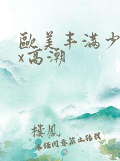 欧美丰满少妇ⅹx高潮