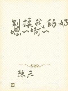别揉我的奶头,嗯~啊~