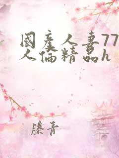 国产人妻777人伦精品h