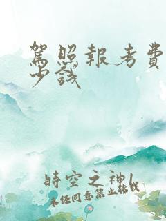 驾照报考费用多少钱