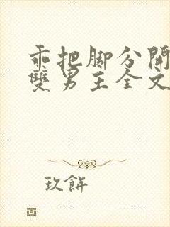 乖把脚分开by双男主全文免费笔趣阁