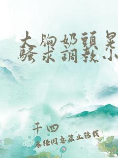 大胸奶头晃着发骚求调教小说