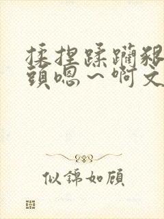 揉捏蹂躏啃咬奶头嗯~啊文
