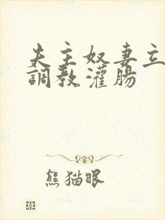 夫主奴妻立规矩调教灌肠 夫主奴妻立规矩调教灌肠