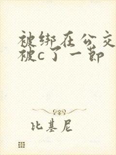 被绑在公交车里被c了一节 被绑在公交车里被c了一节