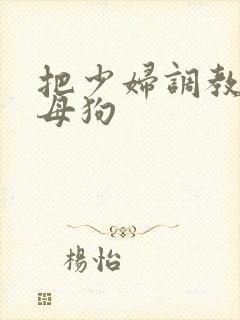 把少妇调教成小母狗