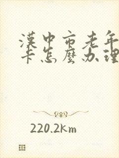 汉中市老年公交卡怎么办理 汉中市老年公交卡怎么办理