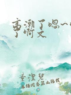 高潮了嗯~喷水了啊文