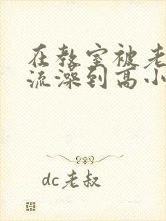 在教室被老师轮流澡到高小说