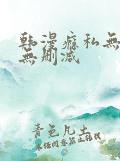韩漫瘾私无羞遮无删减